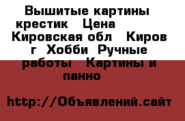 Вышитые картины, крестик › Цена ­ 2 000 - Кировская обл., Киров г. Хобби. Ручные работы » Картины и панно   